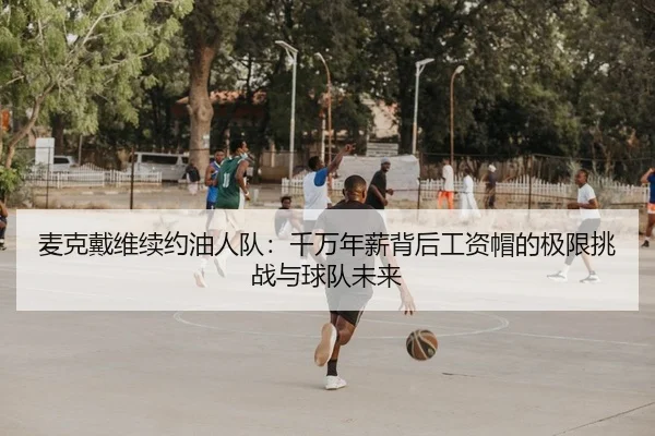 麦克戴维续约油人队：千万年薪背后工资帽的极限挑战与球队未来